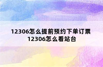 12306怎么提前预约下单订票 12306怎么看站台